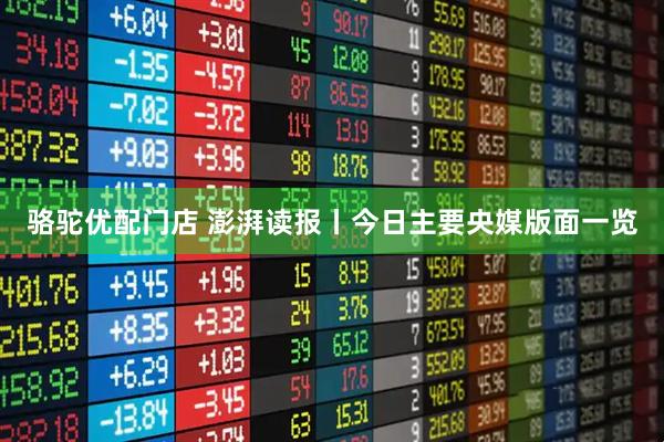 骆驼优配门店 澎湃读报丨今日主要央媒版面一览