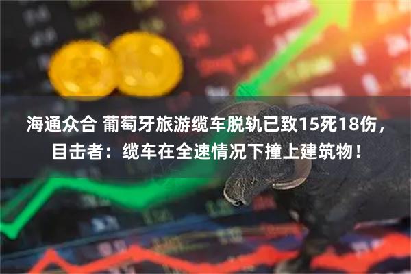 海通众合 葡萄牙旅游缆车脱轨已致15死18伤，目击者：缆车在全速情况下撞上建筑物！