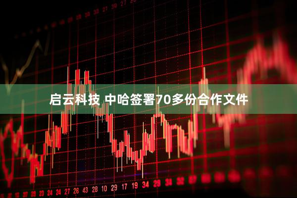 启云科技 中哈签署70多份合作文件