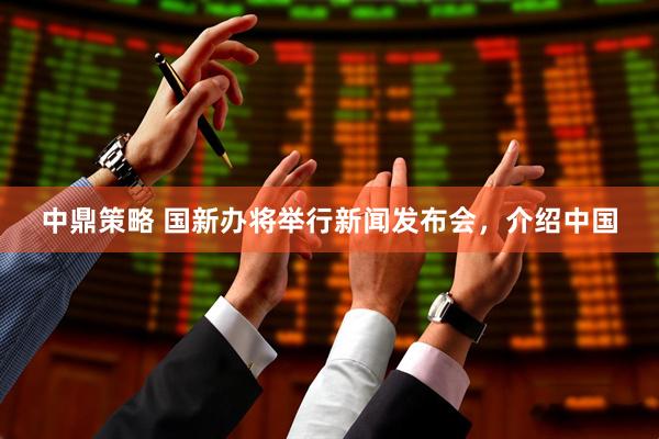中鼎策略 国新办将举行新闻发布会，介绍中国