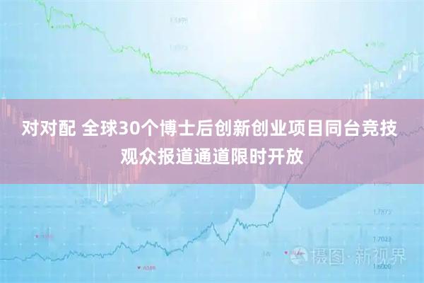 对对配 全球30个博士后创新创业项目同台竞技 观众报道通道限时开放