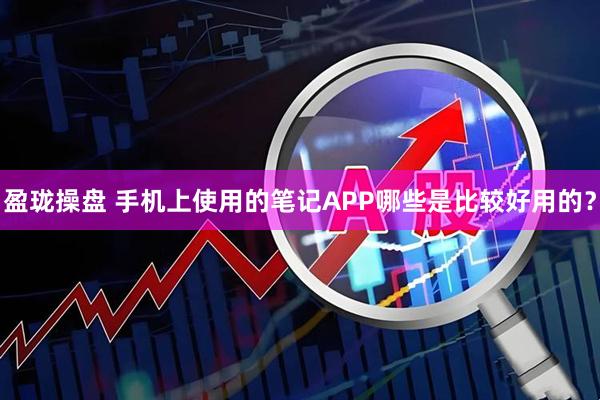 盈珑操盘 手机上使用的笔记APP哪些是比较好用的？