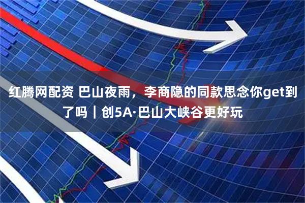 红腾网配资 巴山夜雨，李商隐的同款思念你get到了吗｜创5A·巴山大峡谷更好玩