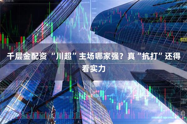 千层金配资 “川超”主场哪家强？真“抗打”还得看实力