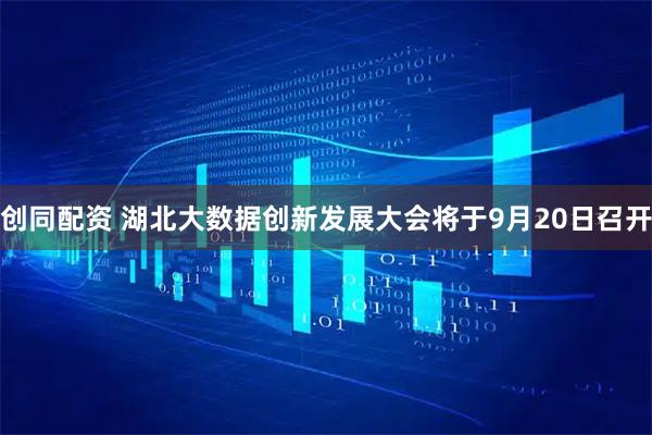 创同配资 湖北大数据创新发展大会将于9月20日召开