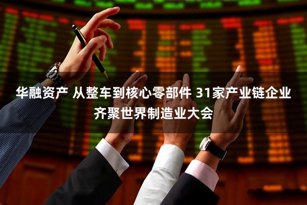 华融资产 从整车到核心零部件 31家产业链企业齐聚世界制造业大会