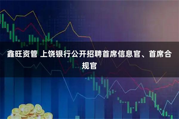 鑫旺资管 上饶银行公开招聘首席信息官、首席合规官