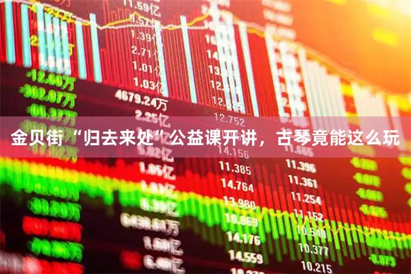 金贝街 “归去来处”公益课开讲，古琴竟能这么玩