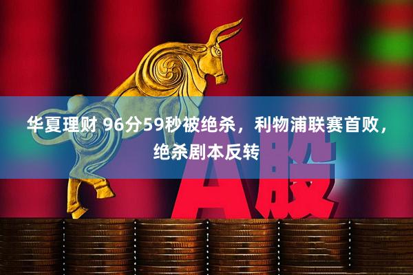华夏理财 96分59秒被绝杀，利物浦联赛首败，绝杀剧本反转