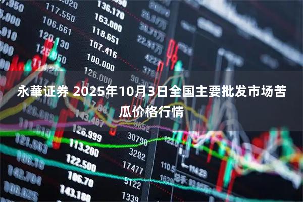永華证券 2025年10月3日全国主要批发市场苦瓜价格行情