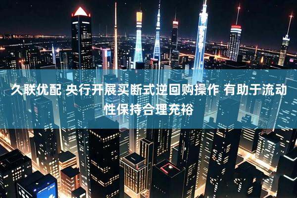 久联优配 央行开展买断式逆回购操作 有助于流动性保持合理充裕