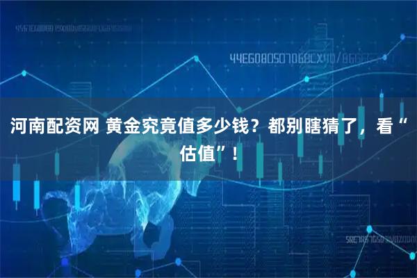 河南配资网 黄金究竟值多少钱？都别瞎猜了，看“估值”！