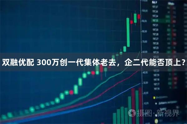 双融优配 300万创一代集体老去,企二代能否顶上?