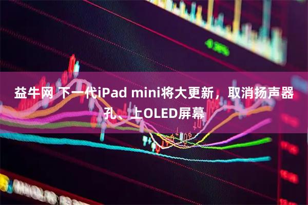 益牛网 下一代iPad mini将大更新，取消扬声器孔、上OLED屏幕