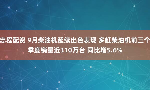 忠程配资 9月柴油机延续出色表现 多缸柴油机前三个季度销量近310万台 同比增5.6%