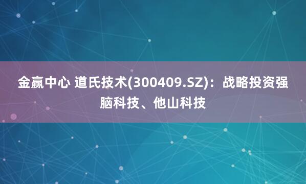 金赢中心 道氏技术(300409.SZ)：战略投资强脑科技、他山科技