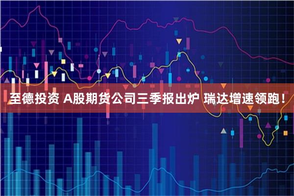 至德投资 A股期货公司三季报出炉 瑞达增速领跑！