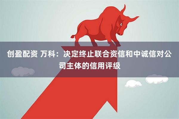 创盈配资 万科：决定终止联合资信和中诚信对公司主体的信用评级