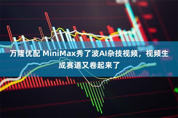 万隆优配 MiniMax秀了波AI杂技视频，视频生成赛道又卷起来了