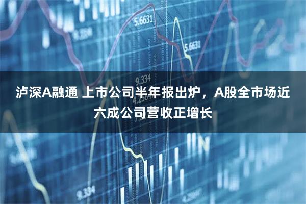 泸深A融通 上市公司半年报出炉，A股全市场近六成公司营收正增长