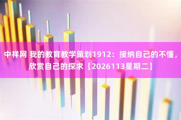 中祥网 我的教育教学策划1912：接纳自己的不懂，欣赏自己的探求【2026113星期二】