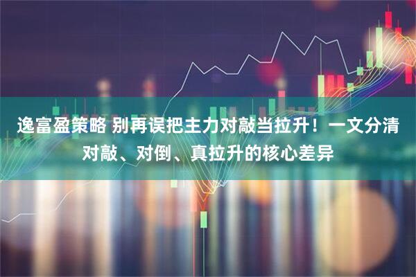 逸富盈策略 别再误把主力对敲当拉升！一文分清对敲、对倒、真拉升的核心差异