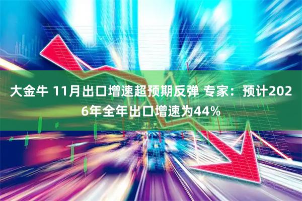 大金牛 11月出口增速超预期反弹 专家：预计2026年全年出口增速为44%