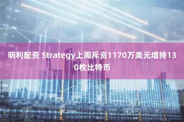 明利配资 Strategy上周斥资1170万美元增持130枚比特币