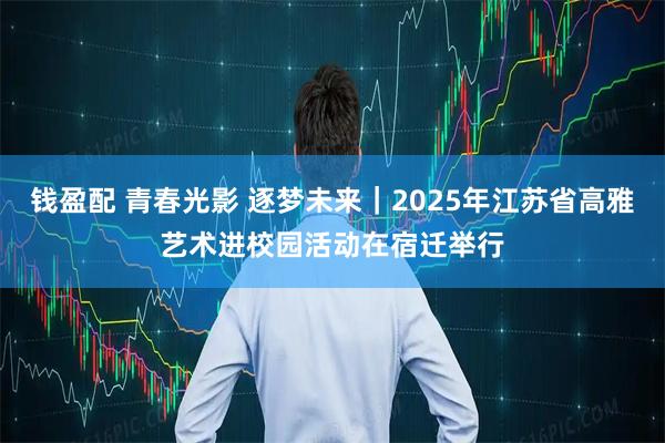 钱盈配 青春光影 逐梦未来｜2025年江苏省高雅艺术进校园活动在宿迁举行