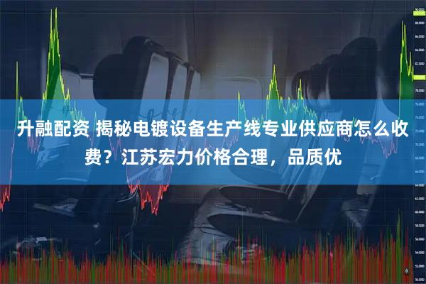 升融配资 揭秘电镀设备生产线专业供应商怎么收费?江苏宏力价格合理,品质优