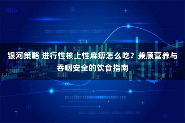 银河策略 进行性核上性麻痹怎么吃?兼顾营养与吞咽安全的饮食指南