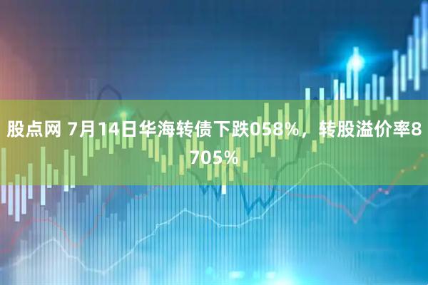 股点网 7月14日华海转债下跌058%，转股溢价率8705%