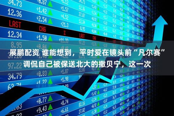 展鹏配资 谁能想到，平时爱在镜头前“凡尔赛”调侃自己被保送北大的撒贝宁，这一次