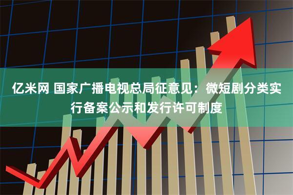 亿米网 国家广播电视总局征意见：微短剧分类实行备案公示和发行许可制度