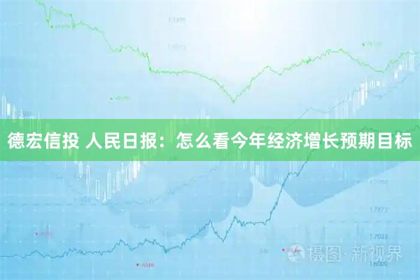 德宏信投 人民日报：怎么看今年经济增长预期目标