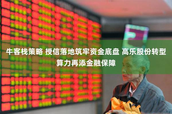 牛客栈策略 授信落地筑牢资金底盘 高乐股份转型算力再添金融保障